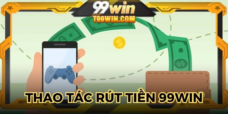 Thao tác rút tiền 99WIN chuẩn xác hội viên cần thực hiện